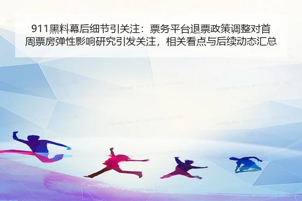 911黑料幕后细节引关注：票务平台退票政策调整对首周票房弹性影响研究引发关注，相关看点与后续动态汇总