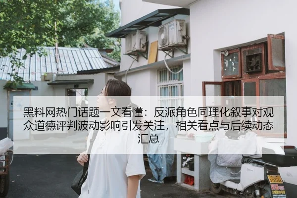 黑料网热门话题一文看懂：反派角色同理化叙事对观众道德评判波动影响引发关注，相关看点与后续动态汇总